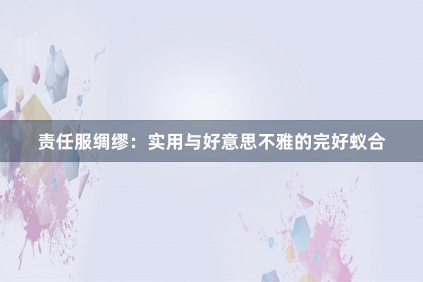 责任服绸缪：实用与好意思不雅的完好蚁合