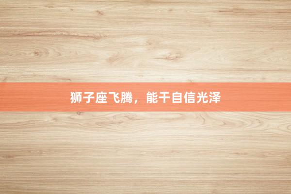 狮子座飞腾，能干自信光泽