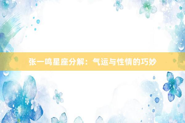 张一鸣星座分解:气运与性情的巧妙
