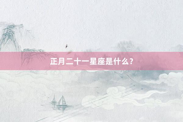 正月二十一星座是什么？